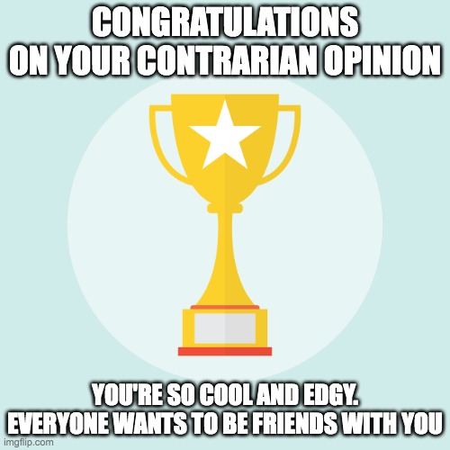 Contrarian Award | CONGRATULATIONS
ON YOUR CONTRARIAN OPINION; YOU'RE SO COOL AND EDGY. EVERYONE WANTS TO BE FRIENDS WITH YOU | image tagged in contrarian award | made w/ Imgflip meme maker