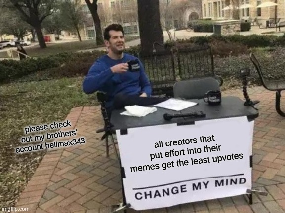 Truth. | please check out my brothers' account hellmax343; all creators that put effort into their memes get the least upvotes | image tagged in memes,change my mind | made w/ Imgflip meme maker