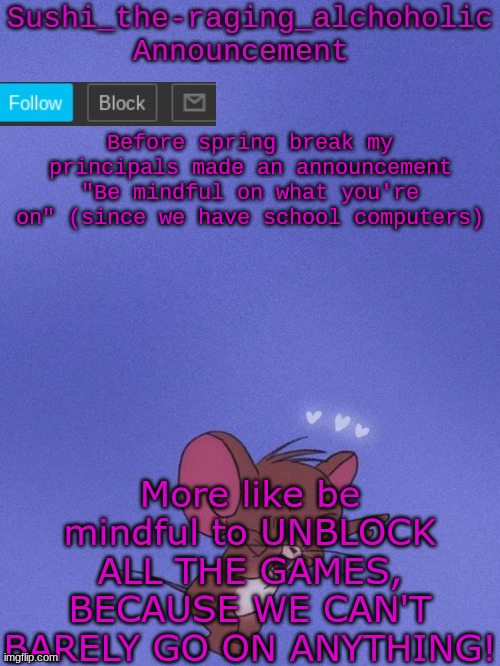 The only game: Prodigy | Before spring break my principals made an announcement "Be mindful on what you're on" (since we have school computers); More like be mindful to UNBLOCK ALL THE GAMES, BECAUSE WE CAN'T BARELY GO ON ANYTHING! | image tagged in sushi_the-raging_alchoholic announcement | made w/ Imgflip meme maker