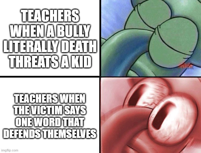 sleeping Squidward | TEACHERS WHEN A BULLY LITERALLY DEATH THREATS A KID; TEACHERS WHEN THE VICTIM SAYS ONE WORD THAT DEFENDS THEMSELVES | image tagged in sleeping squidward | made w/ Imgflip meme maker