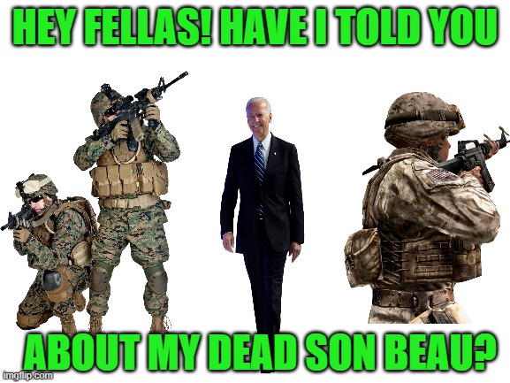 No, Sir, and how about a nice big glass of STFU? | HEY FELLAS! HAVE I TOLD YOU; ABOUT MY DEAD SON BEAU? | image tagged in joe biden,beau biden | made w/ Imgflip meme maker