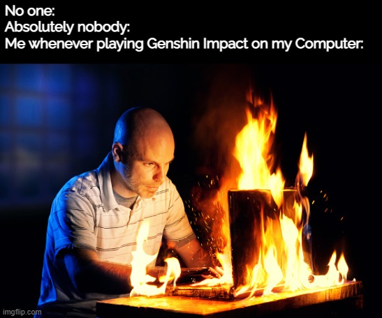 My computer starts whirring really loudly and heating up so badly whenever I boot up Genshin, lmao- I need a gaming computer ;-; | No one:
Absolutely nobody:
Me whenever playing Genshin Impact on my Computer: | image tagged in genshin impact,computer,burning,video games,oh wow are you actually reading these tags,ayy lmao | made w/ Imgflip meme maker