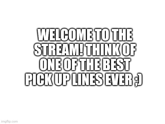 Go ahead! | WELCOME TO THE STREAM! THINK OF ONE OF THE BEST PICK UP LINES EVER ;) | image tagged in blank white template,pick up lines | made w/ Imgflip meme maker