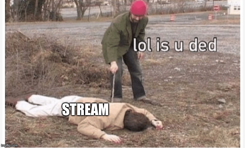 Lol is u ded | STREAM | image tagged in lol is u ded | made w/ Imgflip meme maker