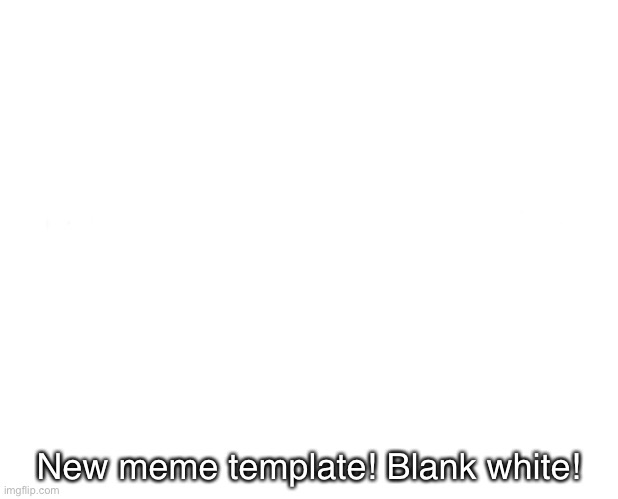 New template alert!!! | New meme template! Blank white! | image tagged in blank white template | made w/ Imgflip meme maker