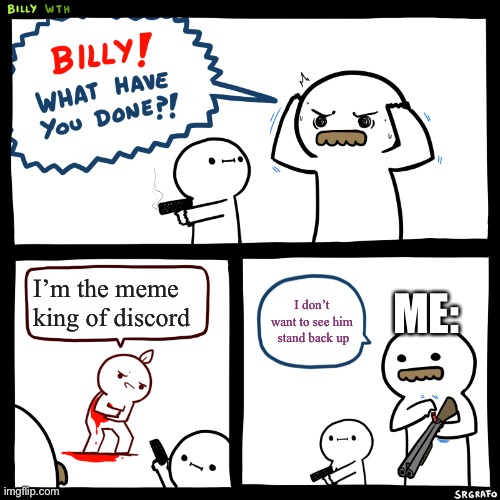 Billy, What Have You Done | ME:; I’m the meme king of discord; I don’t want to see him  stand back up | image tagged in billy what have you done | made w/ Imgflip meme maker