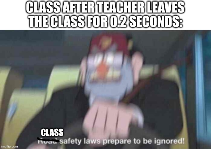 Road safety laws prepare to be ignored! | CLASS AFTER TEACHER LEAVES THE CLASS FOR 0.2 SECONDS:; CLASS | image tagged in road safety laws prepare to be ignored | made w/ Imgflip meme maker