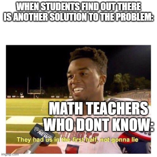 This happened to me a while ago |  WHEN STUDENTS FIND OUT THERE IS ANOTHER SOLUTION TO THE PROBLEM:; MATH TEACHERS WHO DONT KNOW: | image tagged in they had us in the first half,school memes | made w/ Imgflip meme maker