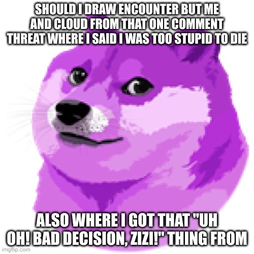 LEAN DOGE | SHOULD I DRAW ENCOUNTER BUT ME AND CLOUD FROM THAT ONE COMMENT THREAT WHERE I SAID I WAS TOO STUPID TO DIE; ALSO WHERE I GOT THAT "UH OH! BAD DECISION, ZIZI!" THING FROM | image tagged in lean doge | made w/ Imgflip meme maker