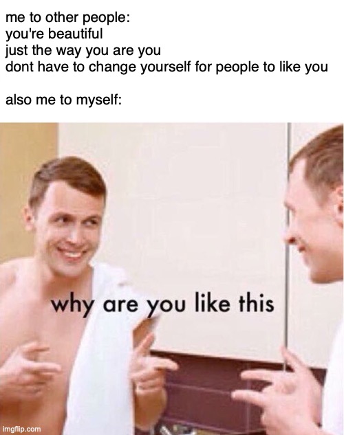*literally changes looks and personality* | me to other people: you're beautiful just the way you are you dont have to change yourself for people to like you
 
also me to myself: | image tagged in why are you like this | made w/ Imgflip meme maker