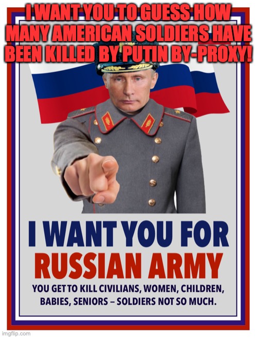 I Want You for Russian Army Vladamir Putin | I WANT YOU TO GUESS HOW MANY AMERICAN SOLDIERS HAVE BEEN KILLED BY PUTIN BY-PROXY! | image tagged in i want you for russian army vladamir putin | made w/ Imgflip meme maker
