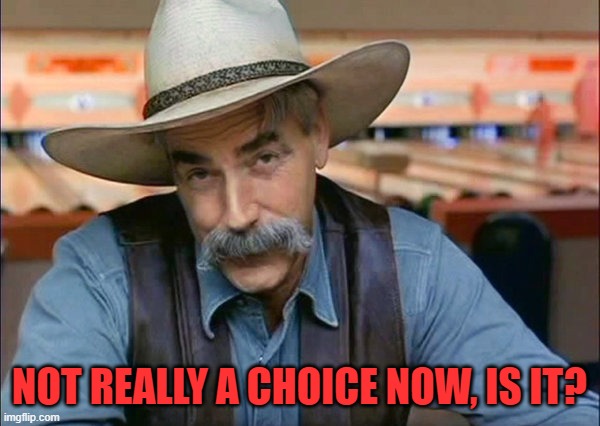 Sam Elliott special kind of stupid | NOT REALLY A CHOICE NOW, IS IT? | image tagged in sam elliott special kind of stupid | made w/ Imgflip meme maker