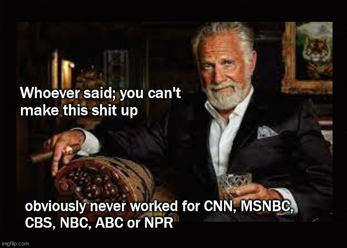 You can't make this shit up | Whoever said; you can't 
make this shit up; obviously never worked for CNN, MSNBC, 
CBS, NBC, ABC or NPR | image tagged in the most interesting man in the world | made w/ Imgflip meme maker