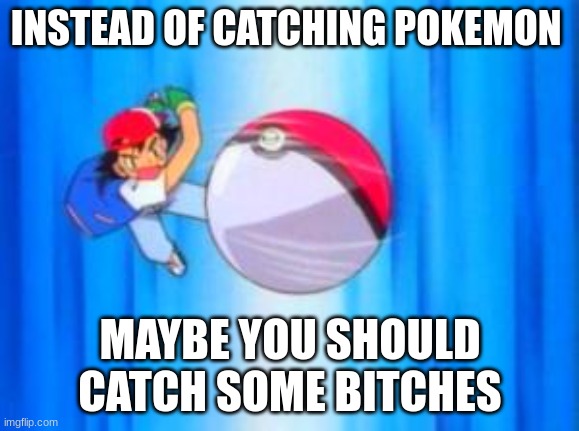 Pokemon | INSTEAD OF CATCHING POKEMON; MAYBE YOU SHOULD CATCH SOME BITCHES | image tagged in pokeball so hard | made w/ Imgflip meme maker