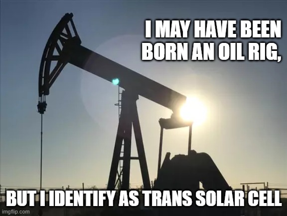 I MAY HAVE BEEN BORN AN OIL RIG, BUT I IDENTIFY AS TRANS SOLAR CELL | image tagged in oil rig,solar energy,enviromentalism | made w/ Imgflip meme maker