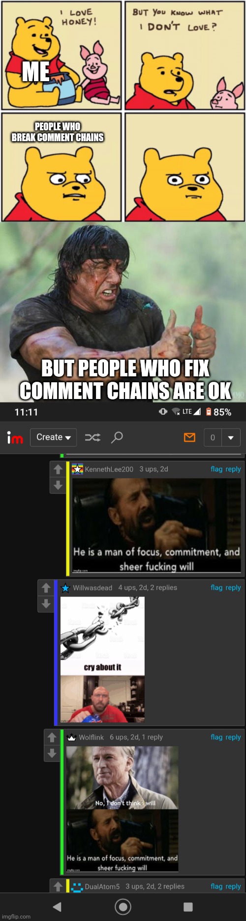 ? | ME; PEOPLE WHO BREAK COMMENT CHAINS; BUT PEOPLE WHO FIX COMMENT CHAINS ARE OK | image tagged in upset pooh,thumbs up rambo,comments | made w/ Imgflip meme maker