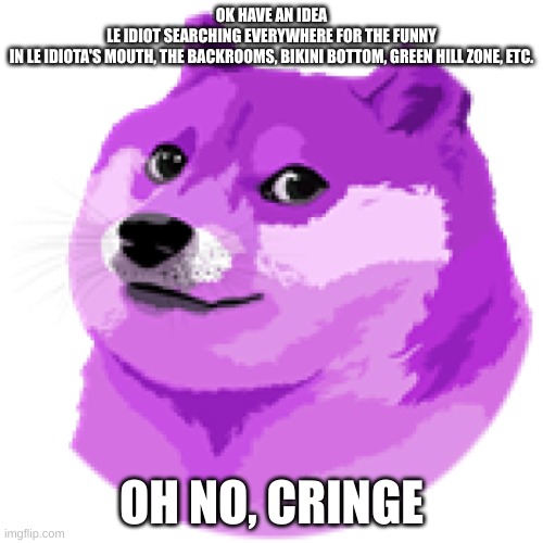 LEAN DOGE | OK HAVE AN IDEA
LE IDIOT SEARCHING EVERYWHERE FOR THE FUNNY
IN LE IDIOTA'S MOUTH, THE BACKROOMS, BIKINI BOTTOM, GREEN HILL ZONE, ETC. OH NO, CRINGE | image tagged in lean doge | made w/ Imgflip meme maker