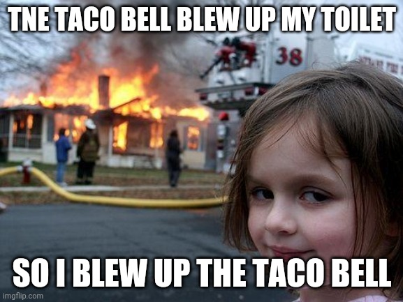 Relatable | TNE TACO BELL BLEW UP MY TOILET; SO I BLEW UP THE TACO BELL | image tagged in memes,disaster girl | made w/ Imgflip meme maker