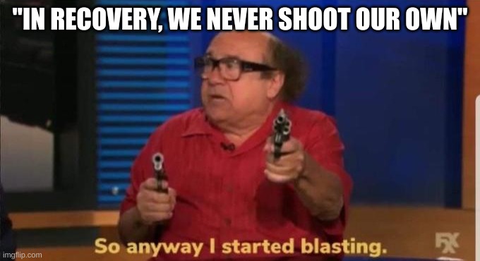 aa | "IN RECOVERY, WE NEVER SHOOT OUR OWN" | image tagged in started blasting | made w/ Imgflip meme maker