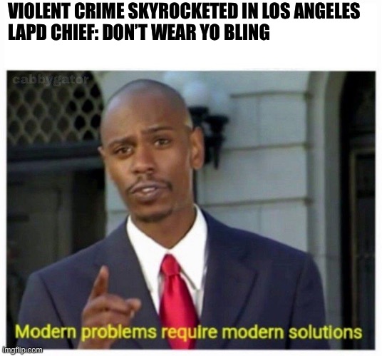 LAPD got the problem fixed | VIOLENT CRIME SKYROCKETED IN LOS ANGELES 
LAPD CHIEF: DON’T WEAR YO BLING | image tagged in modern problems | made w/ Imgflip meme maker