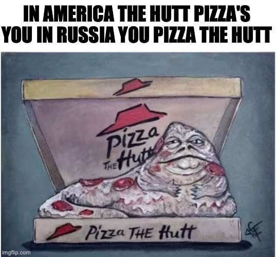 Idk man! | IN AMERICA THE HUTT PIZZA'S YOU IN RUSSIA YOU PIZZA THE HUTT | image tagged in fuuny,memes,fun,star wars | made w/ Imgflip meme maker