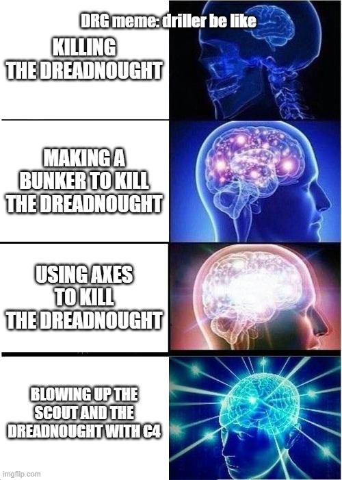 DRG driller meme | KILLING THE DREADNOUGHT; DRG meme: driller be like; MAKING A BUNKER TO KILL THE DREADNOUGHT; USING AXES TO KILL THE DREADNOUGHT; BLOWING UP THE SCOUT AND THE DREADNOUGHT WITH C4 | image tagged in memes,expanding brain | made w/ Imgflip meme maker