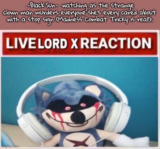 Live Lord X Reaction | .-Black.Sun-. watching as the strange clown man murders everyone she's every cared about with a stop sign (Madness Combat Tricky is real!): | image tagged in live lord x reaction | made w/ Imgflip meme maker
