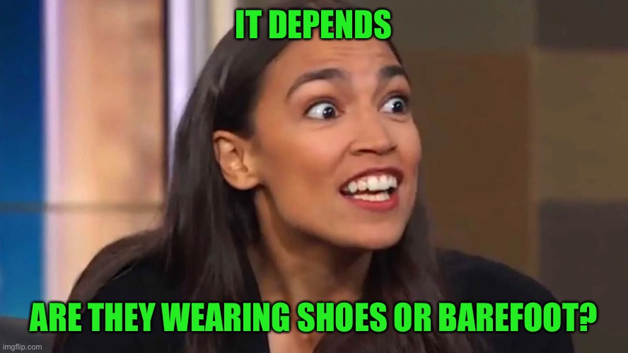 Crazy AOC | IT DEPENDS ARE THEY WEARING SHOES OR BAREFOOT? | image tagged in crazy aoc | made w/ Imgflip meme maker