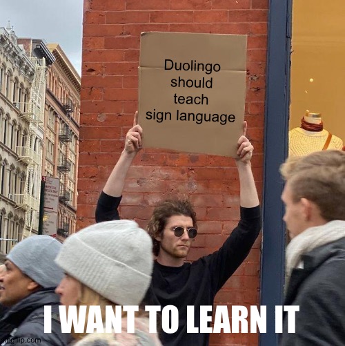 That as well as morse code | Duolingo should teach sign language; I WANT TO LEARN IT | image tagged in memes,guy holding cardboard sign | made w/ Imgflip meme maker