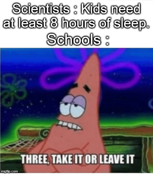 Schools be like | Scientists : Kids need at least 8 hours of sleep. Schools : | image tagged in three take it or leave it patrick,funny,memes,true story,school memes,not a gif | made w/ Imgflip meme maker