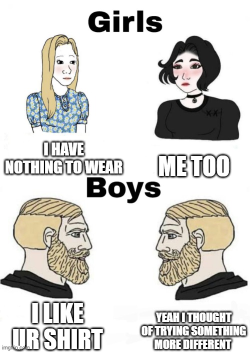 Girls vs Boys | I HAVE NOTHING TO WEAR; ME TOO; YEAH I THOUGHT OF TRYING SOMETHING MORE DIFFERENT; I LIKE UR SHIRT | image tagged in girls vs boys | made w/ Imgflip meme maker