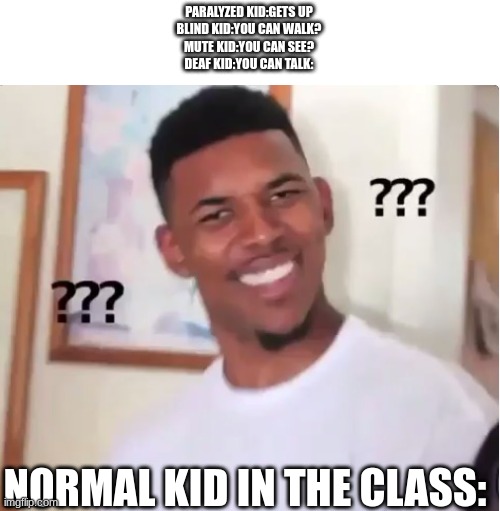 insert creative title here | PARALYZED KID:GETS UP
BLIND KID:YOU CAN WALK?
MUTE KID:YOU CAN SEE?
DEAF KID:YOU CAN TALK:; NORMAL KID IN THE CLASS: | image tagged in confused nick young | made w/ Imgflip meme maker