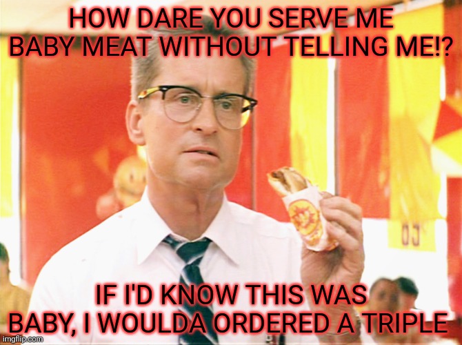 Freshest fast food in town... | HOW DARE YOU SERVE ME BABY MEAT WITHOUT TELLING ME!? IF I'D KNOW THIS WAS BABY, I WOULDA ORDERED A TRIPLE | image tagged in falling down - michael douglas - fast food,fast food,babies,mcdonalds,nom nom nom | made w/ Imgflip meme maker