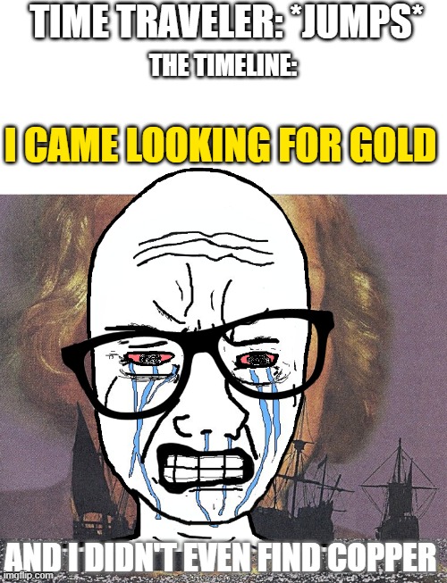 TIME TRAVELER: *JUMPS*; THE TIMELINE:; I CAME LOOKING FOR GOLD; AND I DIDN'T EVEN FIND COPPER | image tagged in i came looking for copper and i found gold,memes,funny | made w/ Imgflip meme maker