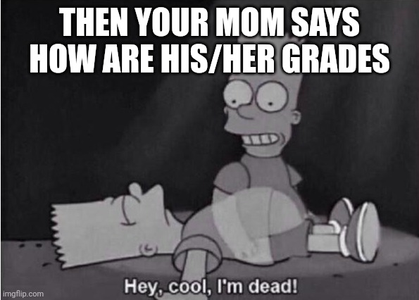 Hey, cool, I'm dead! | THEN YOUR MOM SAYS HOW ARE HIS/HER GRADES | image tagged in hey cool i'm dead | made w/ Imgflip meme maker