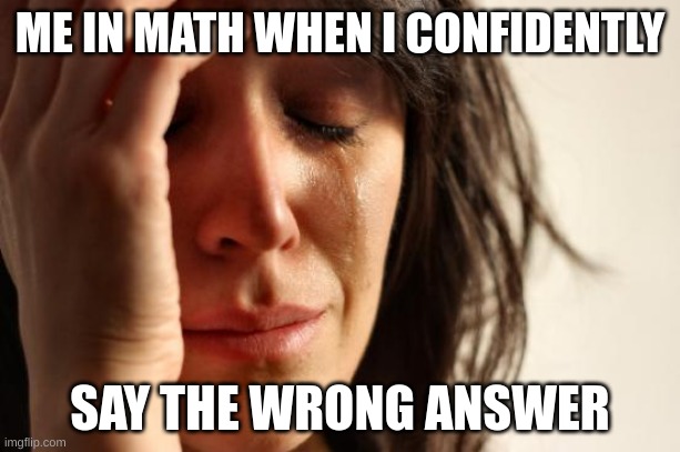 pain | ME IN MATH WHEN I CONFIDENTLY; SAY THE WRONG ANSWER | image tagged in memes,first world problems | made w/ Imgflip meme maker