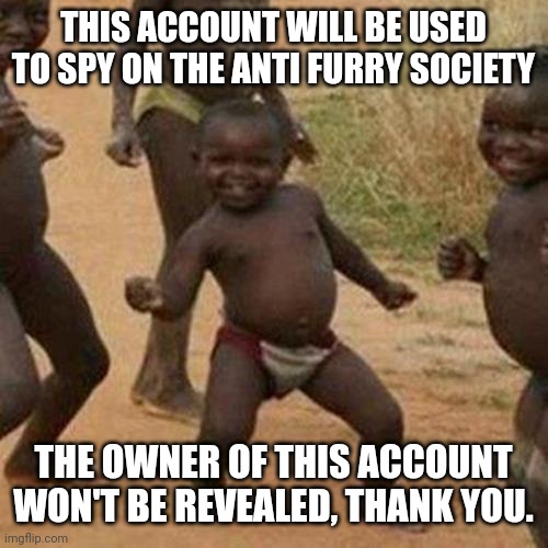 Third World Success Kid Meme | THIS ACCOUNT WILL BE USED TO SPY ON THE ANTI FURRY SOCIETY; THE OWNER OF THIS ACCOUNT WON'T BE REVEALED, THANK YOU. | image tagged in memes,third world success kid | made w/ Imgflip meme maker