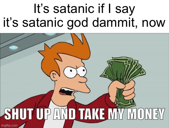 Shut Up And Take My Money Fry Meme | It’s satanic if I say it’s satanic god dammit, now SHUT UP AND TAKE MY MONEY | image tagged in memes,shut up and take my money fry | made w/ Imgflip meme maker