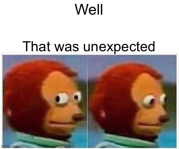 Monkey Puppet Meme | Well That was unexpected | image tagged in memes,monkey puppet | made w/ Imgflip meme maker