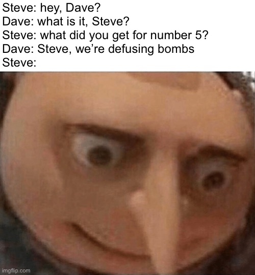 Bomb squad | Steve: hey, Dave?

Dave: what is it, Steve?

Steve: what did you get for number 5?

Dave: Steve, we’re defusing bombs

Steve: | image tagged in uh oh gru | made w/ Imgflip meme maker
