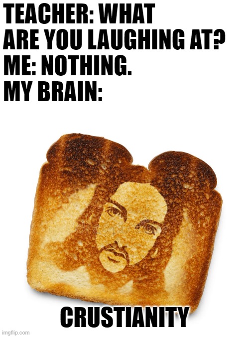 LOL |  TEACHER: WHAT ARE YOU LAUGHING AT?
ME: NOTHING.
MY BRAIN:; CRUSTIANITY | image tagged in jesus,memes,funny,bread,puns,my brain | made w/ Imgflip meme maker