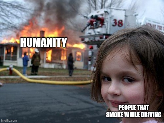 Disaster Girl | HUMANITY; PEOPLE THAT SMOKE WHILE DRIVING | image tagged in memes,disaster girl | made w/ Imgflip meme maker