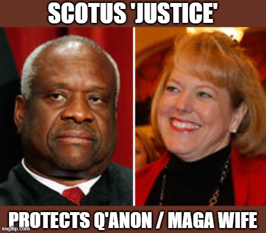SCOTUS Justice fails to hold wife to account for pushing Trump's BIG LIE | SCOTUS 'JUSTICE'; PROTECTS Q'ANON / MAGA WIFE | image tagged in scotus,justice thomas,ginni thomas,insurrectionist,gop corruption | made w/ Imgflip meme maker