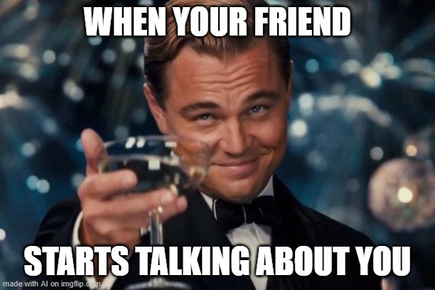 Leonardo Dicaprio Cheers | WHEN YOUR FRIEND; STARTS TALKING ABOUT YOU | image tagged in memes,leonardo dicaprio cheers | made w/ Imgflip meme maker