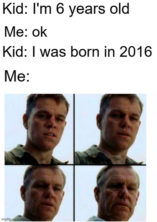 Me as a kid was born in 2016 |  Kid: I'm 6 years old; Me: ok; Kid: I was born in 2016; Me: | image tagged in matt damon gets older,memes | made w/ Imgflip meme maker