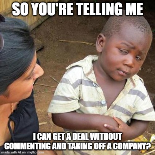 Third World Skeptical Kid | SO YOU'RE TELLING ME; I CAN GET A DEAL WITHOUT COMMENTING AND TAKING OFF A COMPANY? | image tagged in memes,third world skeptical kid | made w/ Imgflip meme maker
