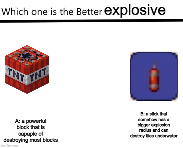 the dynamite stick is stronger than a 16 pack of dynamite, change my mind. | explosive; A: a powerful block that is capaple of destroying most blocks; B: a stick that somehow has a bigger explosion radius and can destroy tiles underwater | image tagged in which one is the better x | made w/ Imgflip meme maker