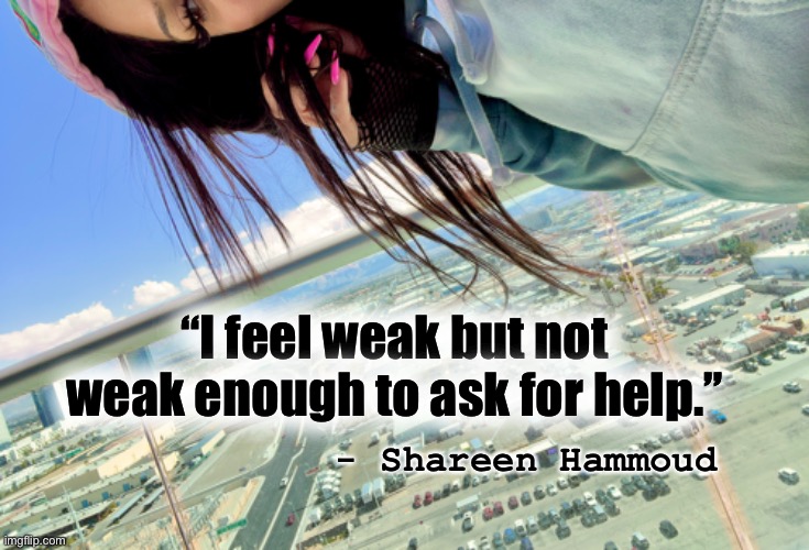 Awareness | “I feel weak but not weak enough to ask for help.”; - Shareen Hammoud | image tagged in helpline,suicideprevention,abuse,domestic violence,strength,women rights | made w/ Imgflip meme maker
