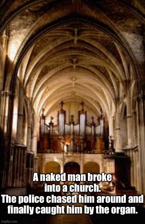 Naked man | A naked man broke into a church.
The police chased him around and finally caught him by the organ. | image tagged in naked,man,church,police,organ,funny | made w/ Imgflip meme maker