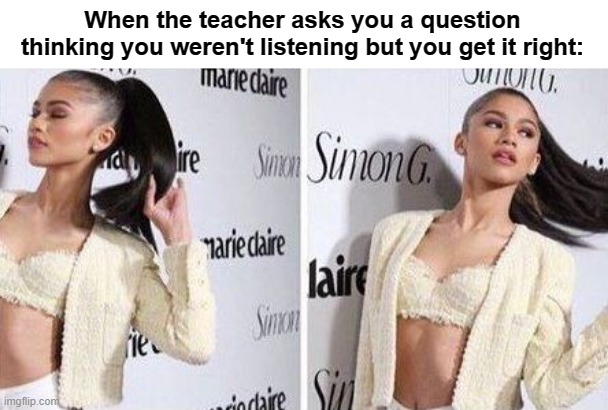 Yup | When the teacher asks you a question thinking you weren't listening but you get it right: | image tagged in zendaya showing off | made w/ Imgflip meme maker